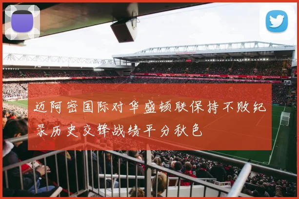 迈阿密国际对华盛顿联保持不败纪录历史交锋战绩平分秋色