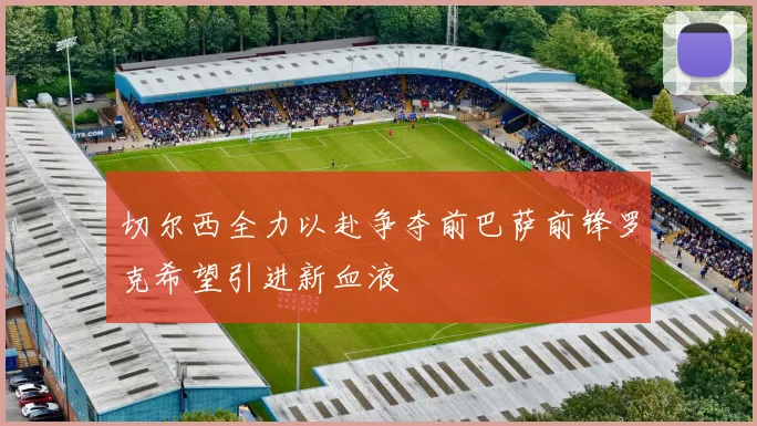 切尔西全力以赴争夺前巴萨前锋罗克希望引进新血液