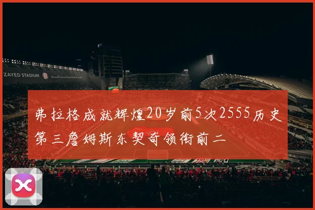 弗拉格成就辉煌20岁前5次2555历史第三詹姆斯东契奇领衔前二
