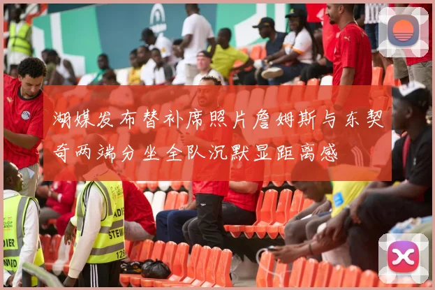 湖媒发布替补席照片詹姆斯与东契奇两端分坐全队沉默显距离感