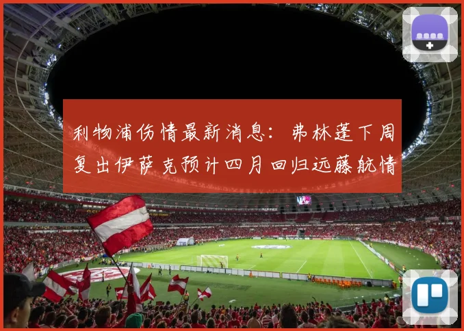 利物浦伤情最新消息：弗林蓬下周复出伊萨克预计四月回归远藤航情况待定