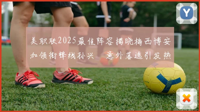 美职联2025最佳阵容揭晓梅西博安加领衔锋线孙兴慜意外落选引发热议
