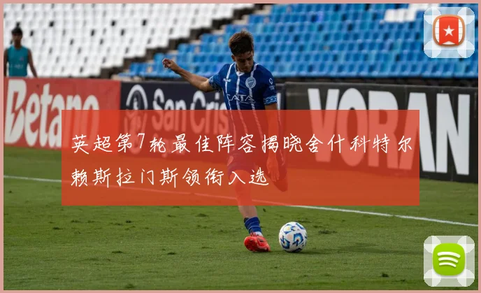 英超第7轮最佳阵容揭晓舍什科特尔赖斯拉门斯领衔入选