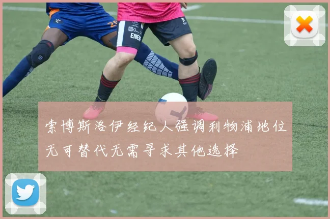 索博斯洛伊经纪人强调利物浦地位无可替代无需寻求其他选择