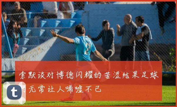 索默谈对博德闪耀的苦涩结果足球的无常让人唏嘘不已