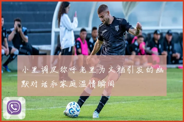小里调皮称呼老里为文档引发的幽默对话和家庭温情瞬间