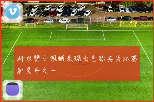 科尔赞小佩顿表现出色称其为比赛胜负手之一