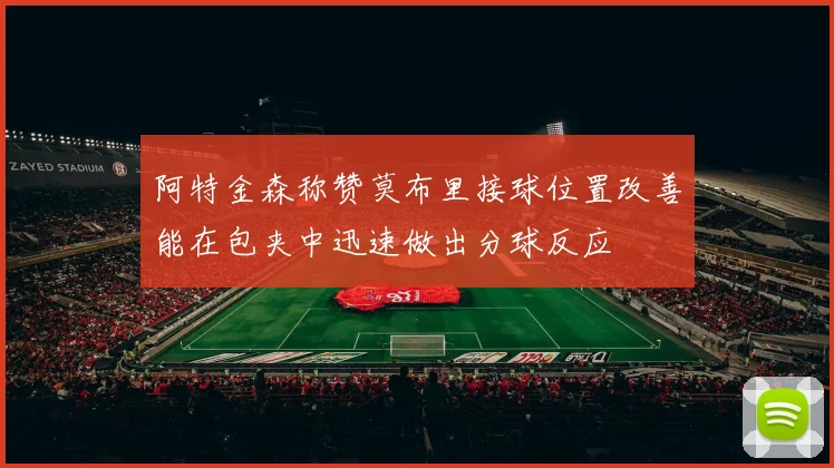 阿特金森称赞莫布里接球位置改善能在包夹中迅速做出分球反应