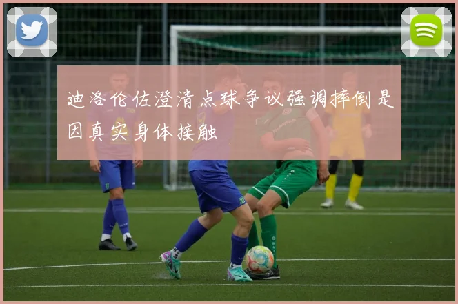 迪洛伦佐澄清点球争议强调摔倒是因真实身体接触