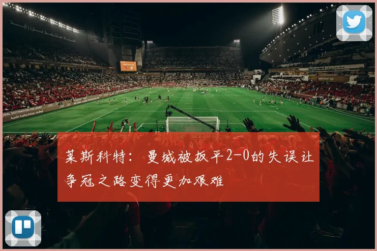 莱斯科特：曼城被扳平2-0的失误让争冠之路变得更加艰难