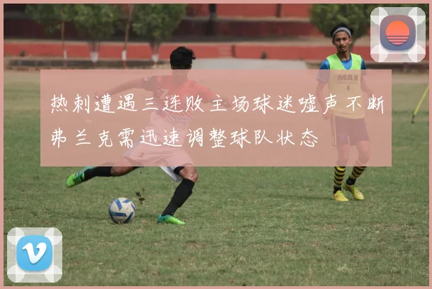 热刺遭遇三连败主场球迷嘘声不断弗兰克需迅速调整球队状态