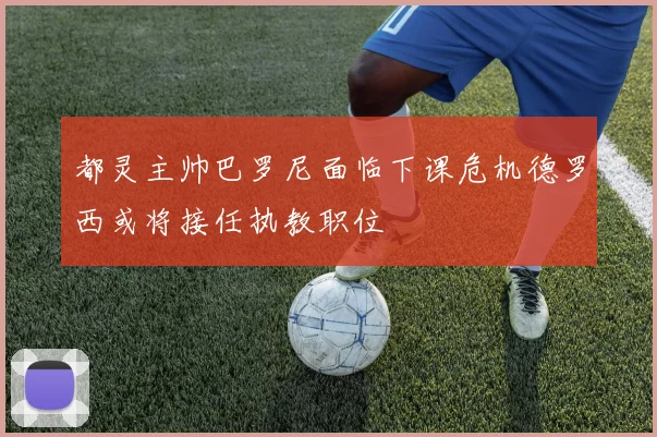 都灵主帅巴罗尼面临下课危机德罗西或将接任执教职位