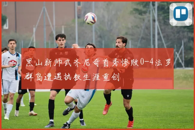 黑山新帅武齐尼奇首秀惨败0-4法罗群岛遭遇执教生涯重创