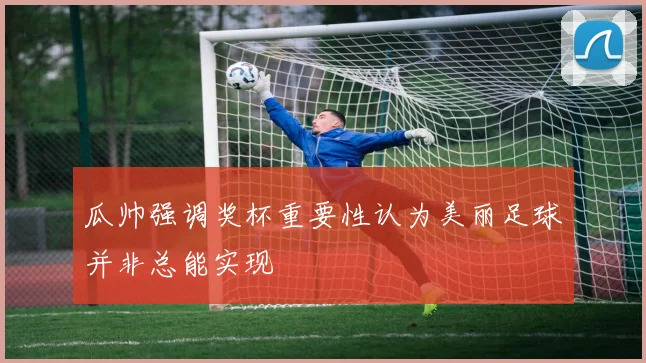 瓜帅强调奖杯重要性认为美丽足球并非总能实现