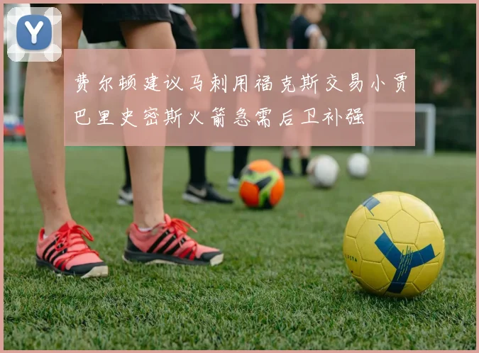 费尔顿建议马刺用福克斯交易小贾巴里史密斯火箭急需后卫补强