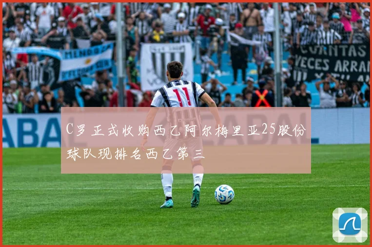 C罗正式收购西乙阿尔梅里亚25股份球队现排名西乙第三
