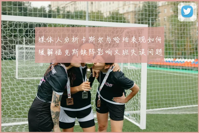 媒体人分析卡斯尔与哈珀表现如何缓解福克斯缺阵影响文班失误问题亟待解决