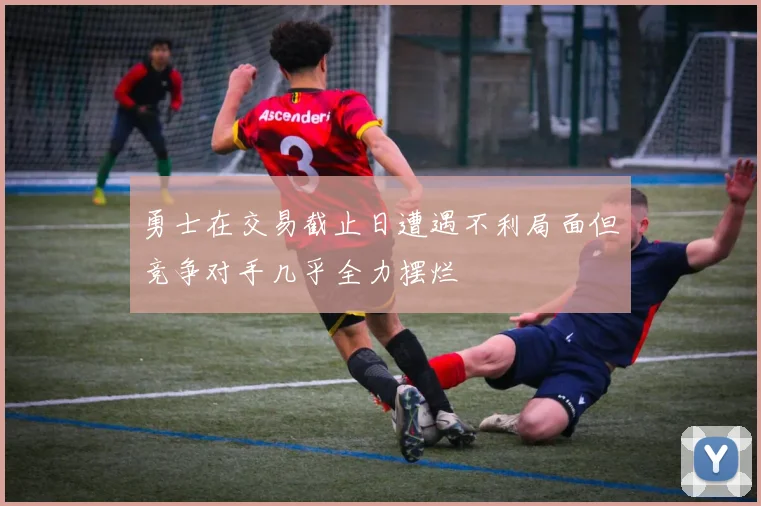 勇士在交易截止日遭遇不利局面但竞争对手几乎全力摆烂