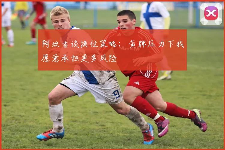 阿坎吉谈换位策略：黄牌压力下我愿意承担更多风险