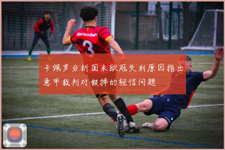 卡佩罗分析国米欧冠失利原因指出意甲裁判对假摔的轻信问题