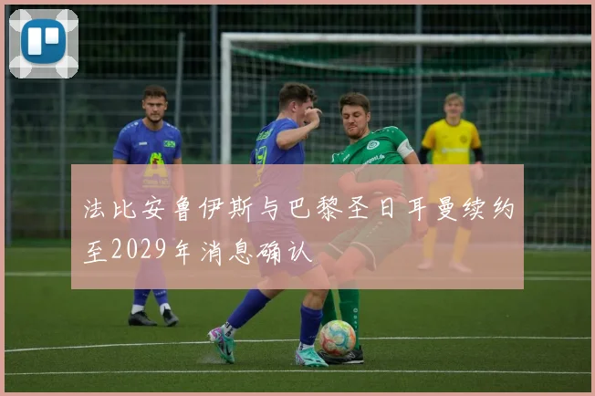 法比安鲁伊斯与巴黎圣日耳曼续约至2029年消息确认