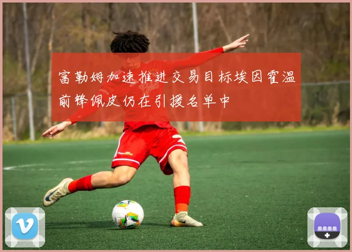富勒姆加速推进交易目标埃因霍温前锋佩皮仍在引援名单中