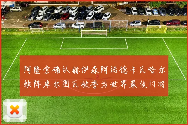阿隆索确认赫伊森阿诺德卡瓦哈尔缺阵库尔图瓦被誉为世界最佳门将