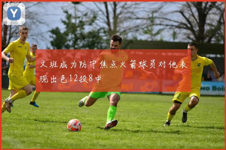 文班成为防守焦点火箭球员对他表现出色12投8中