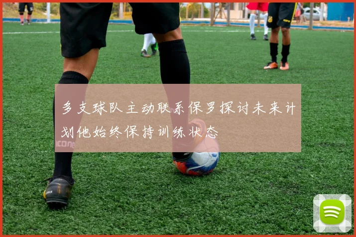 多支球队主动联系保罗探讨未来计划他始终保持训练状态