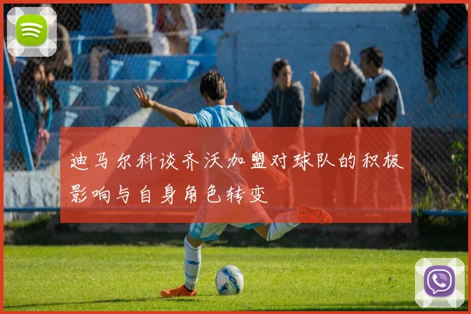 迪马尔科谈齐沃加盟对球队的积极影响与自身角色转变