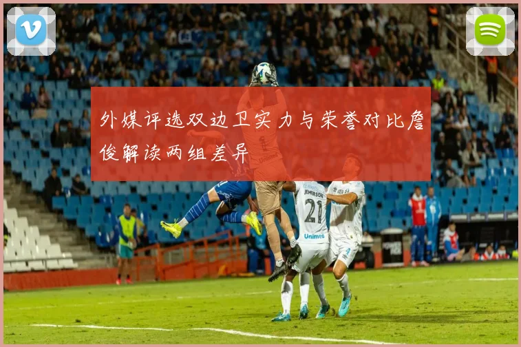 外媒评选双边卫实力与荣誉对比詹俊解读两组差异