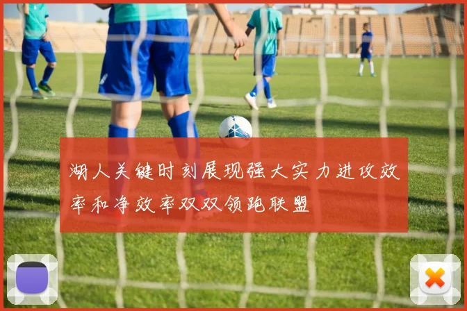 湖人关键时刻展现强大实力进攻效率和净效率双双领跑联盟