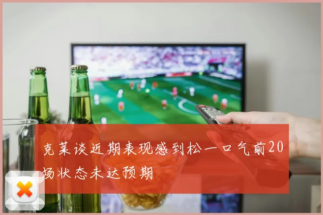 克莱谈近期表现感到松一口气前20场状态未达预期