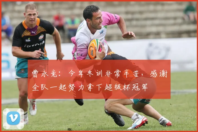 曹永竞：今年冬训非常辛苦，感谢全队一起努力拿下超级杯冠军