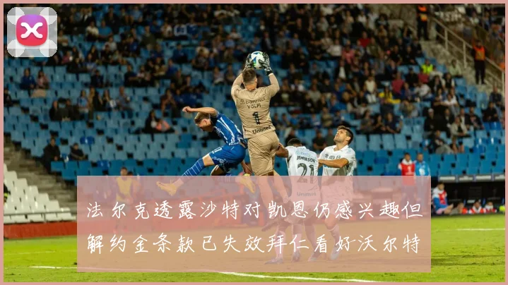 法尔克透露沙特对凯恩仍感兴趣但解约金条款已失效拜仁看好沃尔特马德