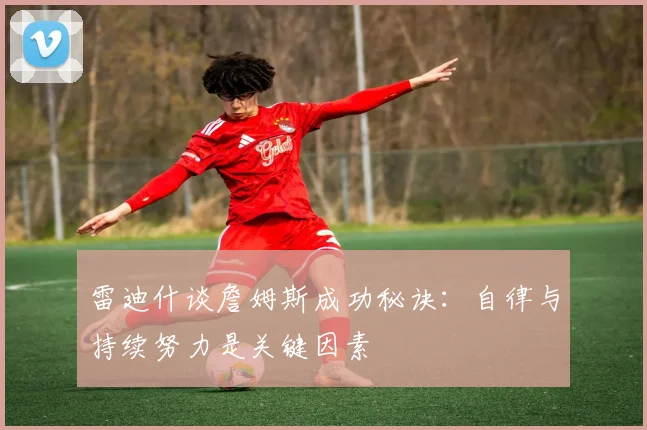 雷迪什谈詹姆斯成功秘诀：自律与持续努力是关键因素