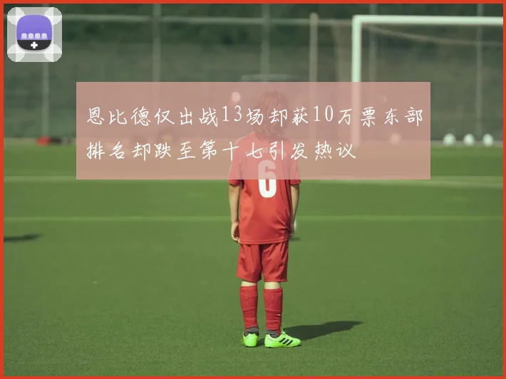 恩比德仅出战13场却获10万票东部排名却跌至第十七引发热议