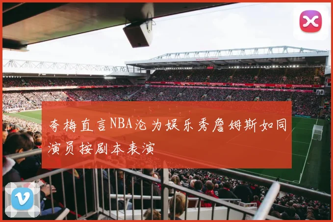 夸梅直言NBA沦为娱乐秀詹姆斯如同演员按剧本表演