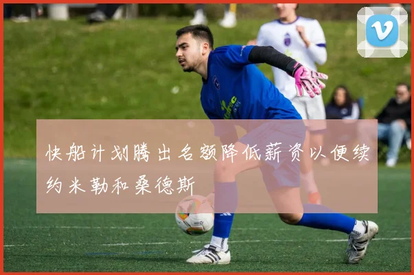 快船计划腾出名额降低薪资以便续约米勒和桑德斯