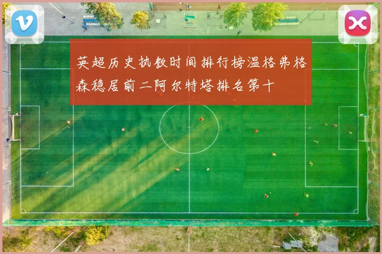 英超历史执教时间排行榜温格弗格森稳居前二阿尔特塔排名第十