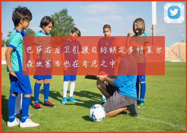 巴萨右后卫引援目标锁定多特莱尔森坎塞洛也在考虑之中