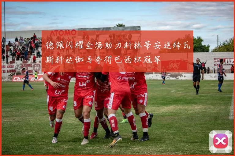 德佩闪耀全场助力科林蒂安逆转瓦斯科达伽马夺得巴西杯冠军