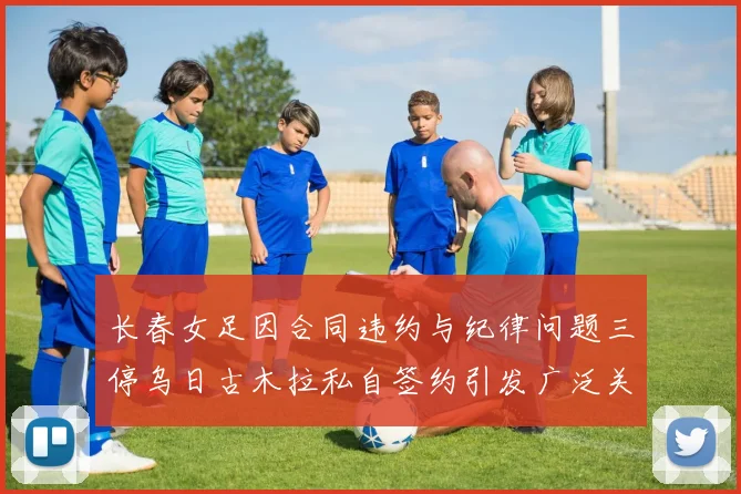 长春女足因合同违约与纪律问题三停乌日古木拉私自签约引发广泛关注