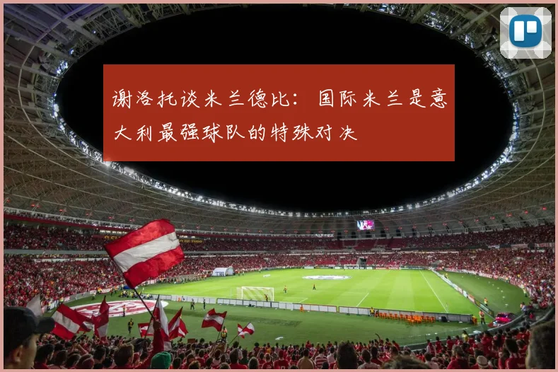谢洛托谈米兰德比：国际米兰是意大利最强球队的特殊对决