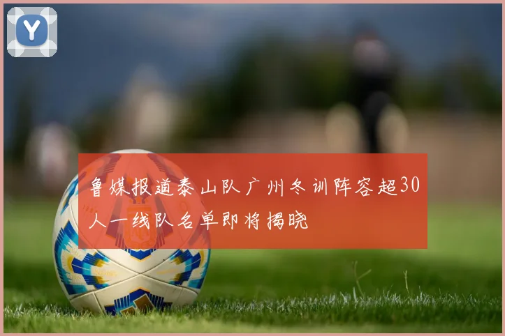 鲁媒报道泰山队广州冬训阵容超30人一线队名单即将揭晓