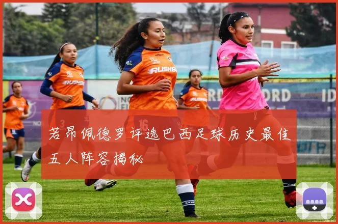 若昂佩德罗评选巴西足球历史最佳五人阵容揭秘