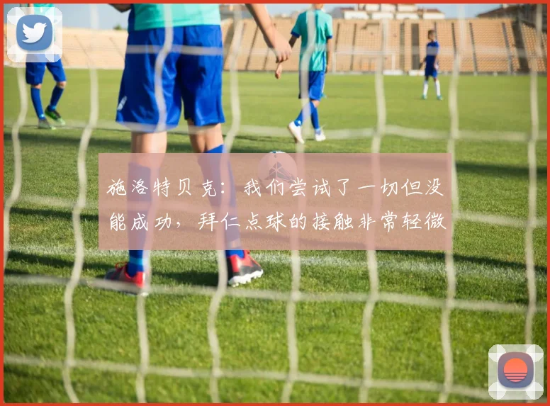 施洛特贝克：我们尝试了一切但没能成功，拜仁点球的接触非常轻微
