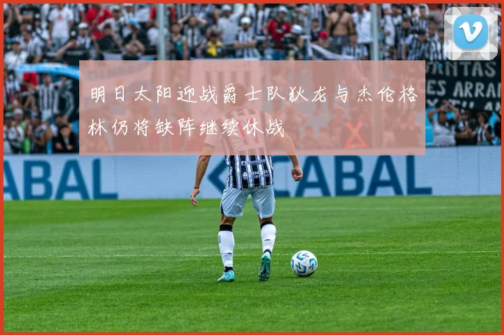 明日太阳迎战爵士队狄龙与杰伦格林仍将缺阵继续休战