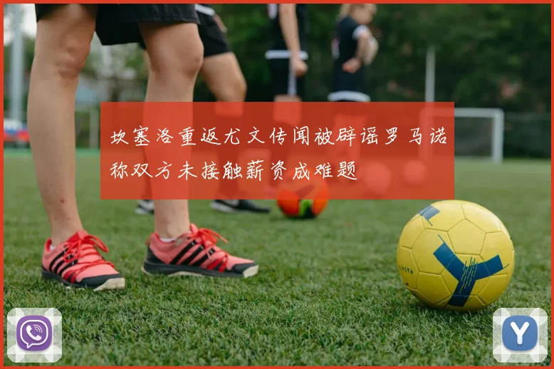 坎塞洛重返尤文传闻被辟谣罗马诺称双方未接触薪资成难题