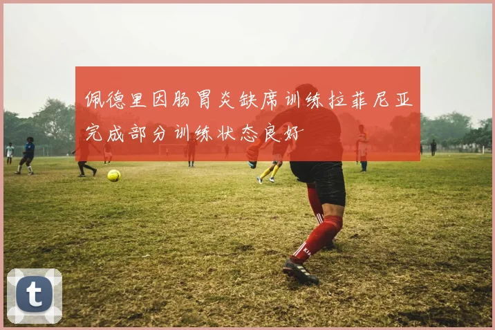 佩德里因肠胃炎缺席训练拉菲尼亚完成部分训练状态良好